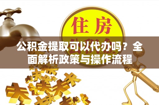 天全公积金提取可以代办吗？全面解析政策与操作流程