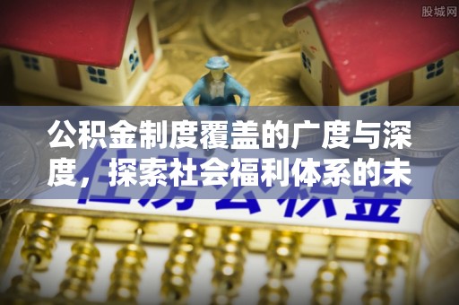 天全公积金制度覆盖的广度与深度，探索社会福利体系的未来方向
