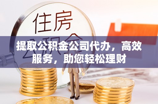 天全提取公积金公司代办，高效服务，助您轻松理财