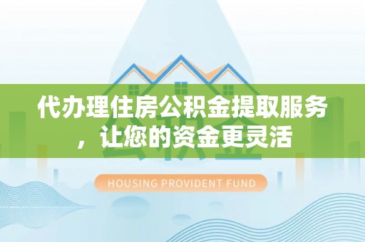 天全代办理住房公积金提取服务，让您的资金更灵活