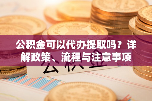 天全公积金可以代办提取吗？详解政策、流程与注意事项