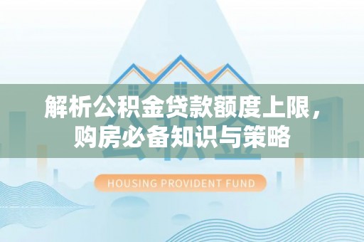 天全解析公积金贷款额度上限，购房必备知识与策略