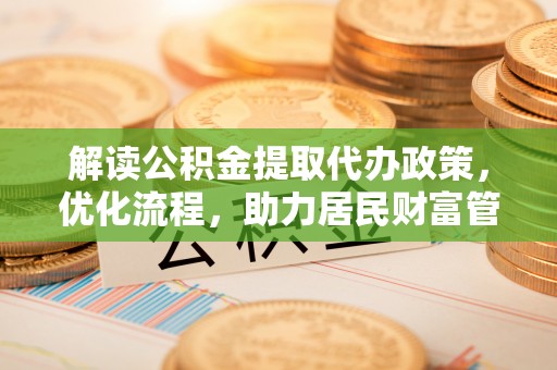 天全解读公积金提取代办政策，优化流程，助力居民财富管理