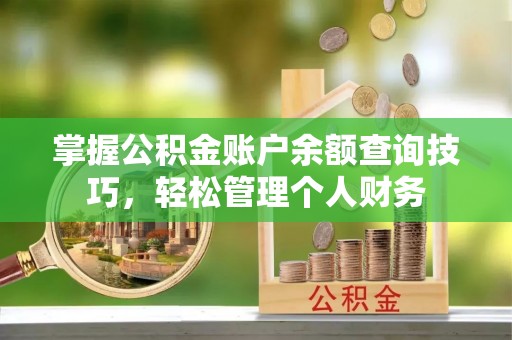 天全掌握公积金账户余额查询技巧，轻松管理个人财务