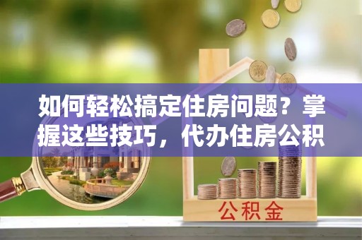 天全如何轻松搞定住房问题？掌握这些技巧，代办住房公积金提取不再难