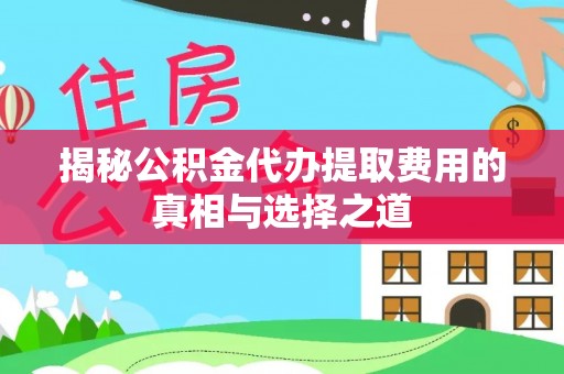 天全揭秘公积金代办提取费用的真相与选择之道