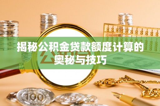 天全揭秘公积金贷款额度计算的奥秘与技巧