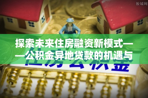 天全探索未来住房融资新模式——公积金异地贷款的机遇与挑战