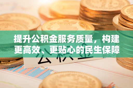 天全提升公积金服务质量，构建更高效、更贴心的民生保障体系