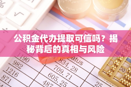 天全公积金代办提取可信吗？揭秘背后的真相与风险