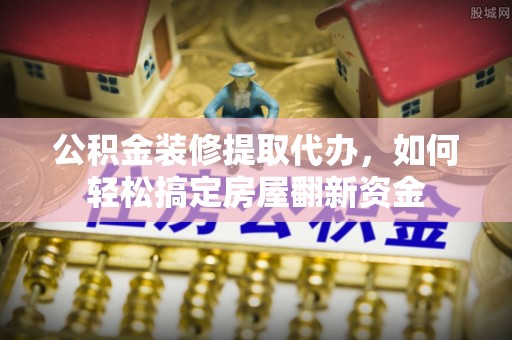 天全公积金装修提取代办，如何轻松搞定房屋翻新资金