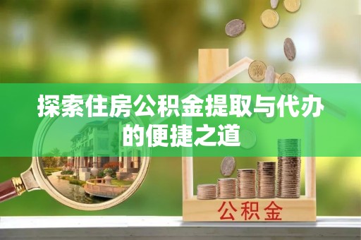 天全探索住房公积金提取与代办的便捷之道
