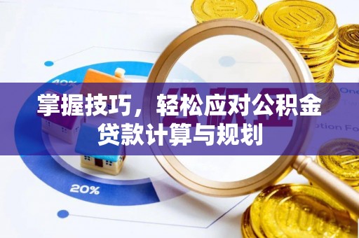 天全掌握技巧，轻松应对公积金贷款计算与规划