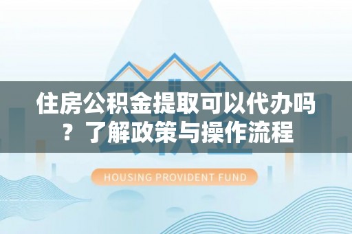 天全住房公积金提取可以代办吗？了解政策与操作流程