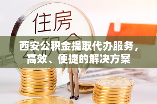 天全西安公积金提取代办服务，高效、便捷的解决方案