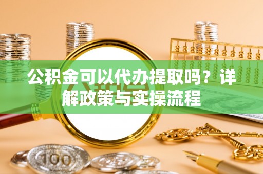 天全公积金可以代办提取吗？详解政策与实操流程