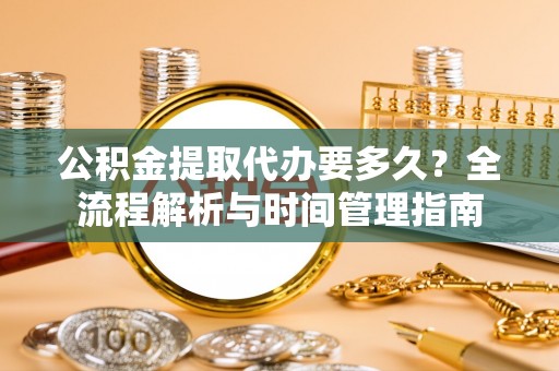 天全公积金提取代办要多久？全流程解析与时间管理指南