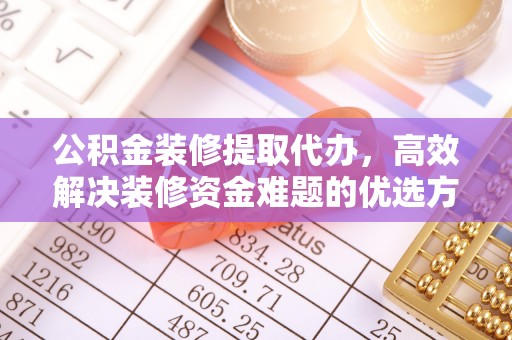 天全公积金装修提取代办，高效解决装修资金难题的优选方案