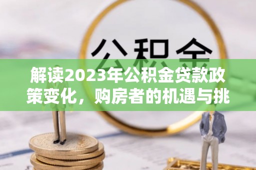 天全解读2023年公积金贷款政策变化，购房者的机遇与挑战