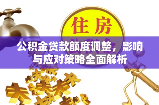 天全公积金贷款额度调整，影响与应对策略全面解析