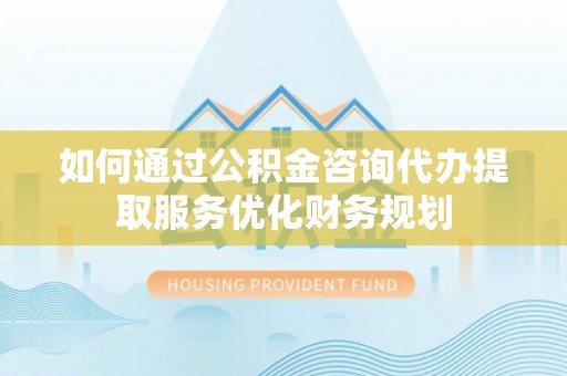 天全如何通过公积金咨询代办提取服务优化财务规划