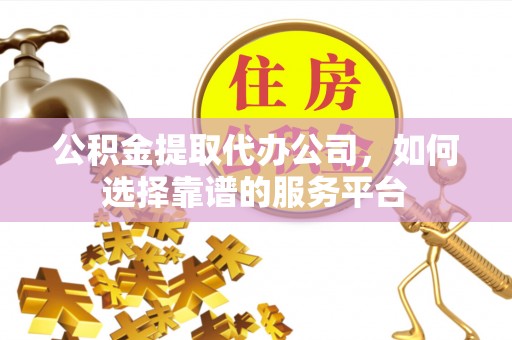 天全公积金提取代办公司，如何选择靠谱的服务平台