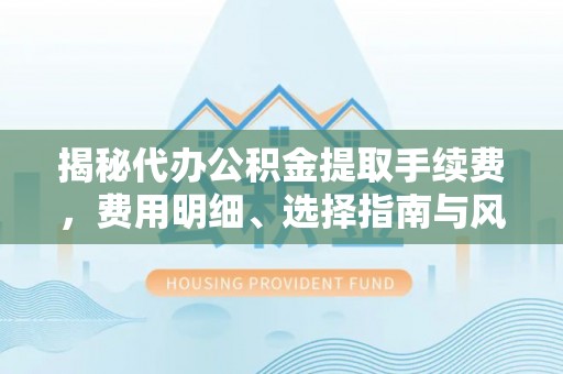 天全揭秘代办公积金提取手续费，费用明细、选择指南与风险防范