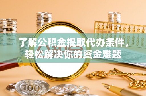 天全了解公积金提取代办条件，轻松解决你的资金难题
