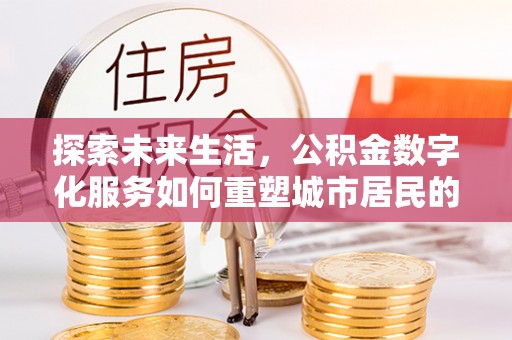 天全探索未来生活，公积金数字化服务如何重塑城市居民的便利体验