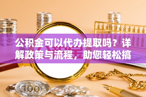 天全公积金可以代办提取吗？详解政策与流程，助您轻松搞定！