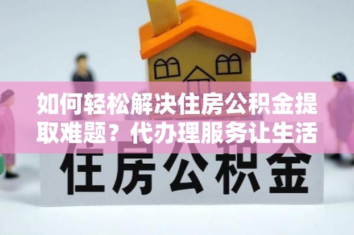天全如何轻松解决住房公积金提取难题？代办理服务让生活更简单