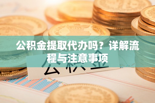 天全公积金提取代办吗？详解流程与注意事项