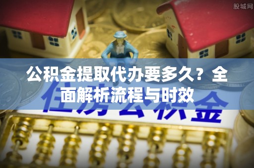 天全公积金提取代办要多久？全面解析流程与时效