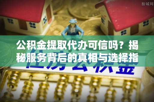 天全公积金提取代办可信吗？揭秘服务背后的真相与选择指南