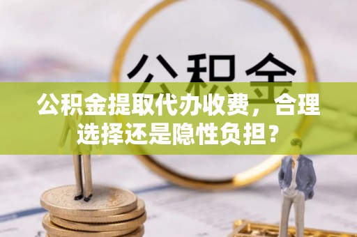 天全公积金提取代办收费，合理选择还是隐性负担？
