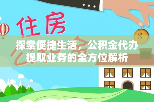 天全探索便捷生活，公积金代办提取业务的全方位解析