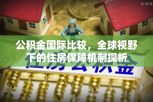 天全公积金国际比较，全球视野下的住房保障机制探析
