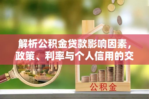 天全解析公积金贷款影响因素，政策、利率与个人信用的交织作用