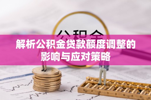 天全解析公积金贷款额度调整的影响与应对策略