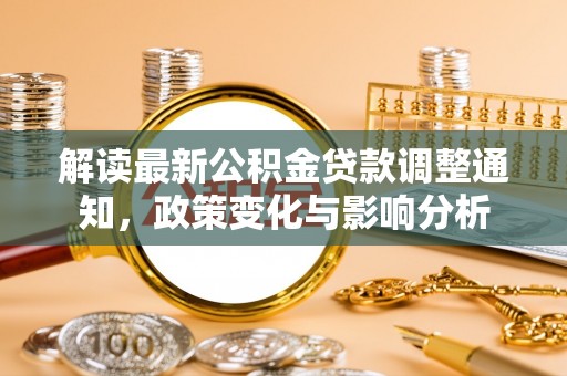 天全解读最新公积金贷款调整通知，政策变化与影响分析