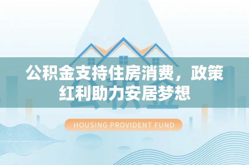 天全公积金支持住房消费，政策红利助力安居梦想