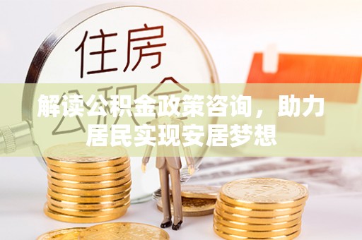 天全解读公积金政策咨询，助力居民实现安居梦想