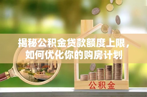 天全揭秘公积金贷款额度上限，如何优化你的购房计划