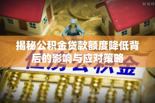 天全揭秘公积金贷款额度降低背后的影响与应对策略
