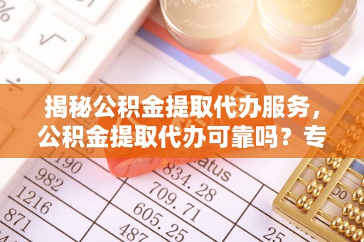 天全揭秘公积金提取代办服务，公积金提取代办可靠吗？专业解析与实用指南