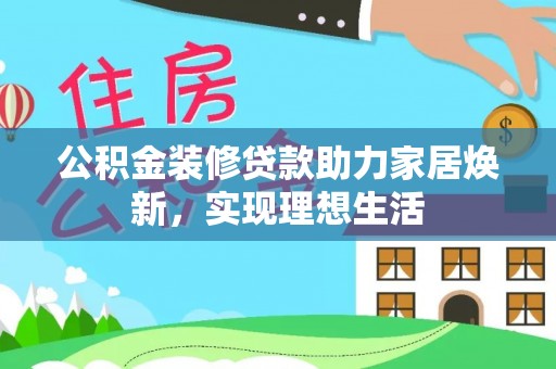 天全公积金装修贷款助力家居焕新，实现理想生活