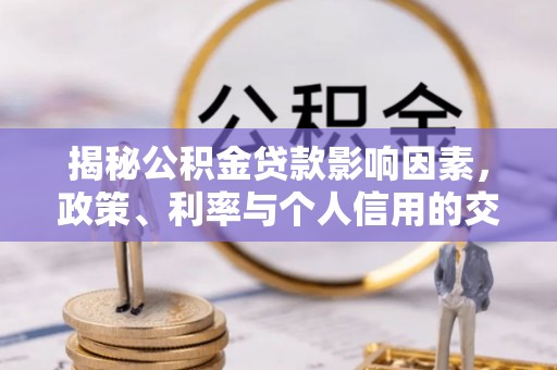 天全揭秘公积金贷款影响因素，政策、利率与个人信用的交织作用