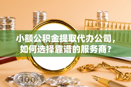 天全小额公积金提取代办公司，如何选择靠谱的服务商？
