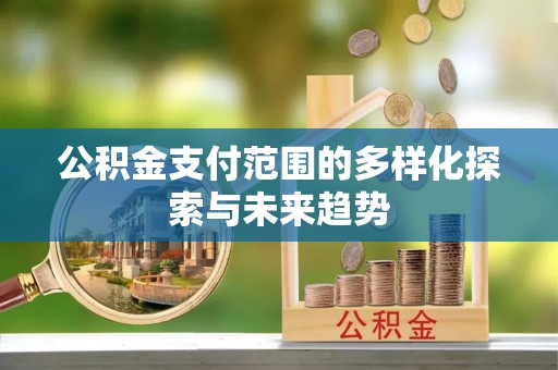 天全公积金支付范围的多样化探索与未来趋势