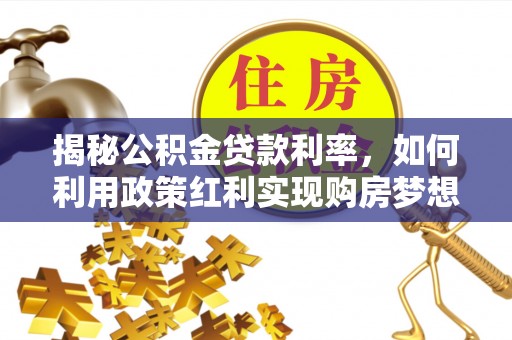 天全揭秘公积金贷款利率，如何利用政策红利实现购房梦想？